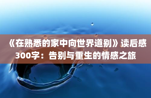 《在熟悉的家中向世界道别》读后感300字：告别与重生的情感之旅