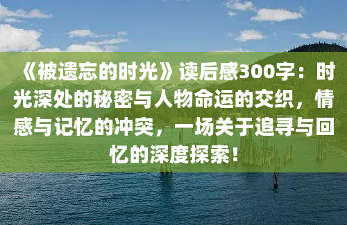 《被遗忘的时光》<a href=https://www.baixuetang.com target=_blank class=infotextkey>读后感</a>300字：时光深处的秘密与人物命运的交织，情感与记忆的冲突，一场关于追寻与<a href=https://www.baixuetang.com/tag/huiyi.html target=_blank class=infotextkey>回忆</a>的深度探索！