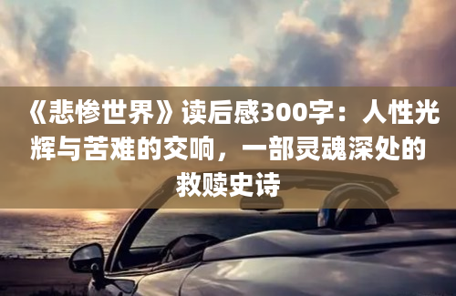 《悲惨世界》读后感300字：人性光辉与苦难的交响，一部灵魂深处的救赎史诗