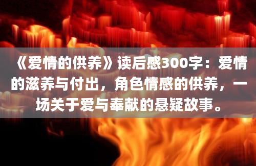 《爱情的供养》读后感300字：爱情的滋养与付出，角色情感的供养，一场关于爱与奉献的悬疑故事。