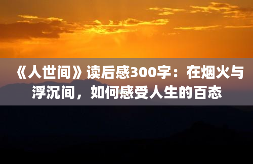 《人世间》读后感300字：在烟火与浮沉间，如何感受人生的百态