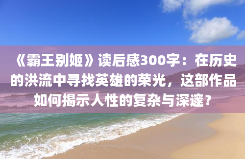 《霸王别姬》读后感300字：在历史的洪流中寻找英雄的荣光，这部作品如何揭示人性的复杂与深邃？