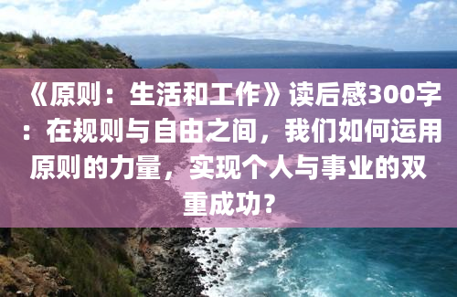 《原则：生活和工作》读后感300字：在规则与自由之间，我们如何运用原则的力量，实现个人与事业的双重成功？