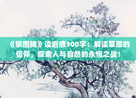 《狼图腾》<a href=https://www.baixuetang.com target=_blank class=infotextkey>读后感</a>300字：解读草原的信仰，探索人与自然的永恒之战！