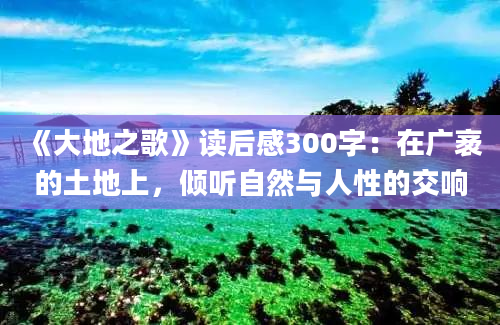 《大地之歌》读后感300字：在广袤的土地上，倾听自然与人性的交响