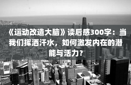 《运动改造大脑》读后感300字：当我们挥洒汗水，如何激发内在的潜能与活力？