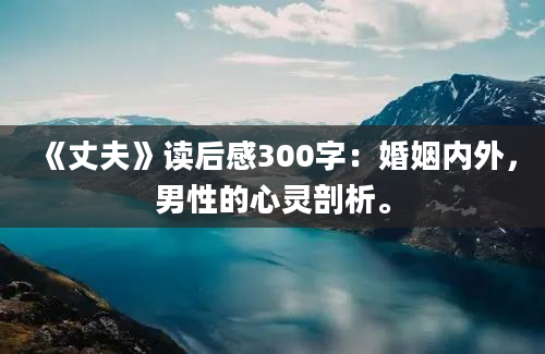 《丈夫》读后感300字：婚姻内外，男性的心灵剖析。