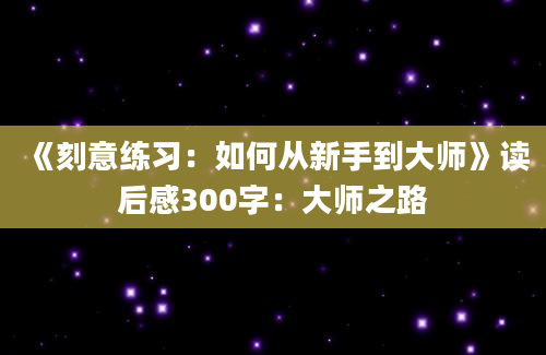 《刻意练习：如何从新手到大师》读后感300字：大师之路