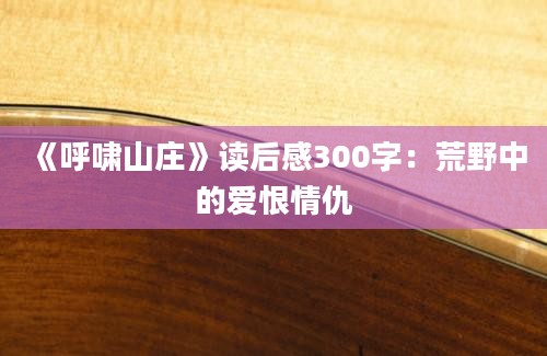 《呼啸山庄》读后感300字：荒野中的爱恨情仇