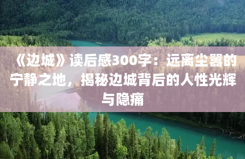 《边城》读后感300字：远离尘嚣的宁静之地，揭秘边城背后的人性光辉与隐痛