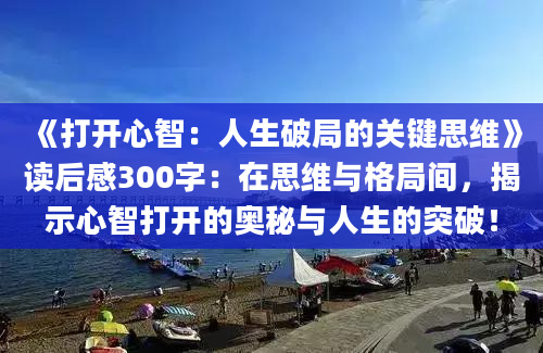 《打开心智：人生破局的关键思维》<a href=https://www.baixuetang.com target=_blank class=infotextkey>读后感</a>300字：在思维与格局间，揭示心智打开的奥秘与人生的突破！