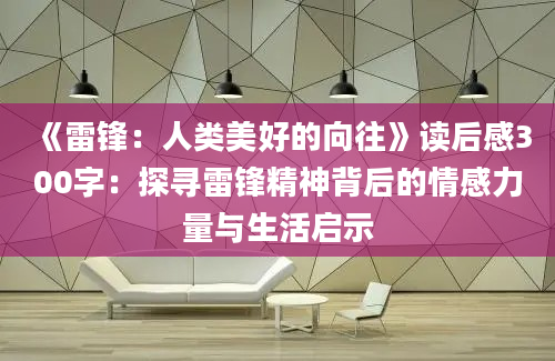 《雷锋：人类美好的向往》读后感300字：探寻雷锋精神背后的情感力量与生活启示