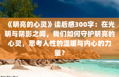 《明亮的心灵》读后感300字：在光明与阴影之间，我们如何守护明亮的心灵，思考人性的温暖与内心的力量？