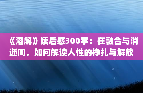 《溶解》读后感300字：在融合与消逝间，如何解读人性的挣扎与解放