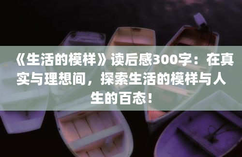 《生活的模样》读后感300字：在真实与理想间，探索生活的模样与人生的百态！