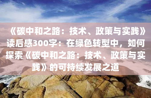 《碳中和之路：技术、政策与实践》读后感300字：在绿色转型中，如何探索《碳中和之路：技术、政策与实践》的可持续发展之道