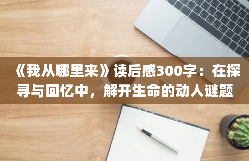 《我从哪里来》读后感300字：在探寻与回忆中，解开生命的动人谜题