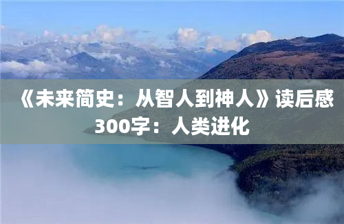 《未来简史：从智人到神人》读后感300字：人类进化