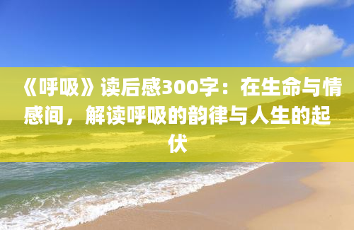 《呼吸》读后感300字：在生命与情感间，解读呼吸的韵律与人生的起伏