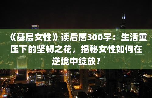 《基层女性》读后感300字：生活重压下的坚韧之花，揭秘女性如何在逆境中绽放？