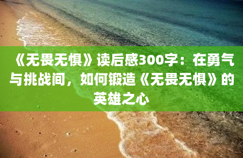 《无畏无惧》读后感300字：在勇气与挑战间，如何锻造《无畏无惧》的英雄之心