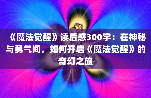 《魔法觉醒》读后感300字：在神秘与勇气间，如何开启《魔法觉醒》的奇幻之旅