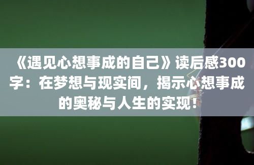 《遇见心想事成的自己》读后感300字：在梦想与现实间，揭示心想事成的奥秘与人生的实现！