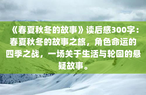 《春夏秋冬的故事》读后感300字：春夏秋冬的故事之旅，角色命运的四季之战，一场关于生活与轮回的悬疑故事。