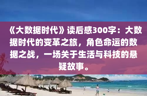 《大数据时代》读后感300字：大数据时代的变革之旅，角色命运的数据之战，一场关于生活与科技的悬疑故事。