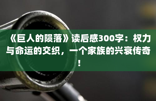 《巨人的陨落》读后感300字：权力与命运的交织，一个家族的兴衰传奇！