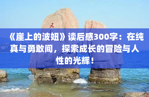 《崖上的波妞》<a href=https://www.baixuetang.com target=_blank class=infotextkey>读后感</a>300字：在纯真与勇敢间，探索成长的冒险与人性的光辉！