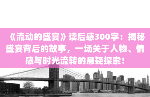 《流动的盛宴》读后感300字：揭秘盛宴背后的故事，一场关于人物、情感与时光流转的悬疑探索！