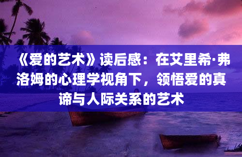 《爱的艺术》读后感：在艾里希·弗洛姆的心理学视角下，领悟爱的真谛与人际关系的艺术