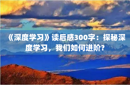 《深度学习》读后感300字：探秘深度学习，我们如何进阶？