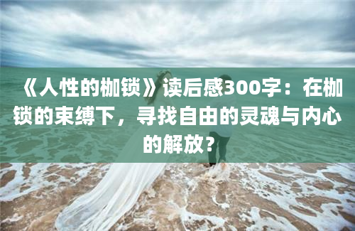 《人性的枷锁》读后感300字：在枷锁的束缚下，寻找自由的灵魂与内心的解放？