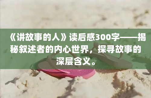 《讲故事的人》读后感300字——揭秘叙述者的内心世界，探寻故事的深层含义。