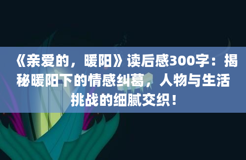 《亲爱的，暖阳》读后感300字：揭秘暖阳下的情感纠葛，人物与生活挑战的细腻交织！