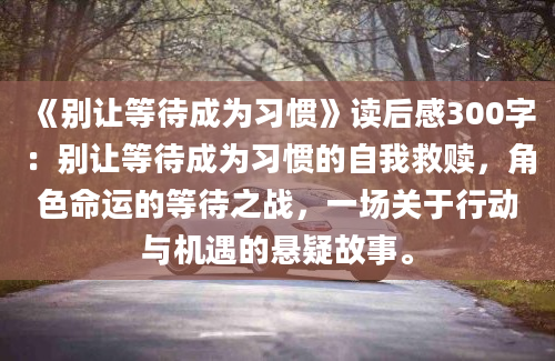 《别让等待成为习惯》读后感300字：别让等待成为习惯的自我救赎，角色命运的等待之战，一场关于行动与机遇的悬疑故事。