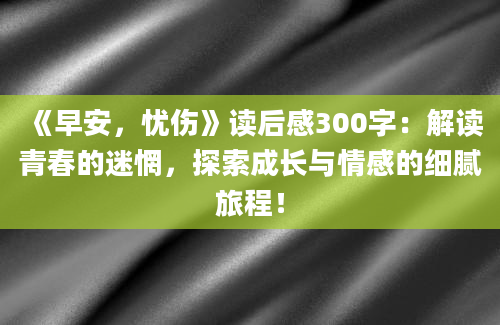 《早安，忧伤》读后感300字：解读青春的迷惘，探索成长与情感的细腻旅程！