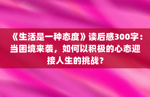 《生活是一种态度》读后感300字：当困境来袭，如何以积极的心态迎接人生的挑战？