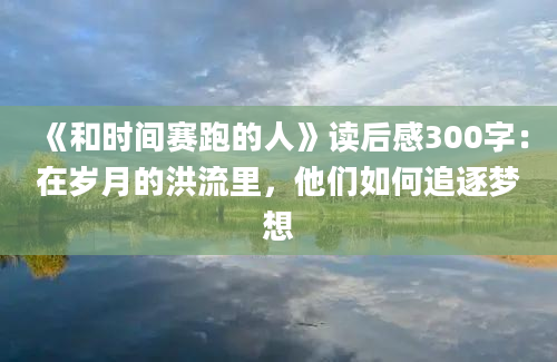 《和时间赛跑的人》读后感300字：在岁月的洪流里，他们如何追逐梦想