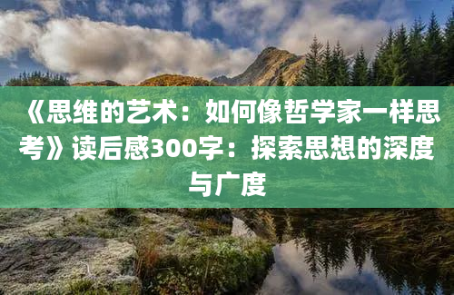 《思维的艺术：如何像哲学家一样思考》读后感300字：探索思想的深度与广度