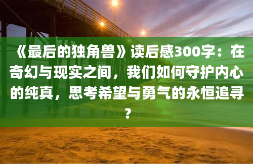 《最后的独角兽》读后感300字：在奇幻与现实之间，我们如何守护内心的纯真，思考希望与勇气的永恒追寻？