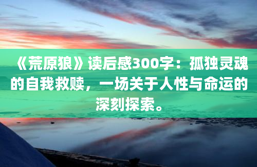 《荒原狼》<a href=https://www.baixuetang.com target=_blank class=infotextkey>读后感</a>300字：孤独灵魂的自我救赎，一场关于人性与命运的深刻探索。