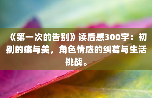 《第一次的告别》读后感300字：初别的痛与美，角色情感的纠葛与生活挑战。