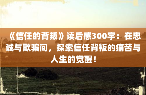 《信任的背叛》读后感300字：在忠诚与欺骗间，探索信任背叛的痛苦与人生的觉醒！