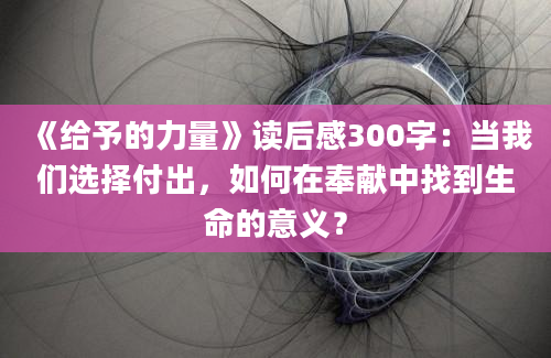 《给予的力量》读后感300字：当我们选择付出，如何在奉献中找到生命的意义？