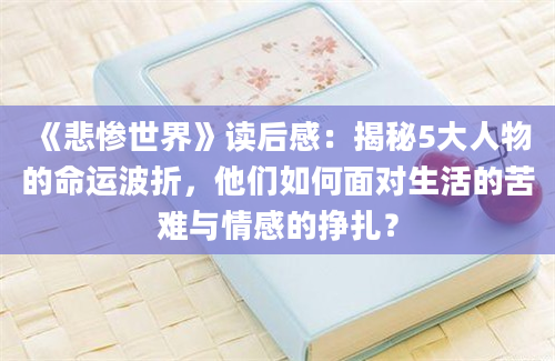 《悲惨世界》读后感：揭秘5大人物的命运波折，他们如何面对生活的苦难与情感的挣扎？