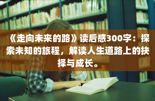 《走向未来的路》读后感300字：探索未知的旅程，解读人生道路上的抉择与成长。