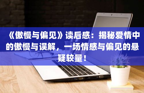 《傲慢与偏见》读后感：揭秘爱情中的傲慢与误解，一场情感与偏见的悬疑较量！